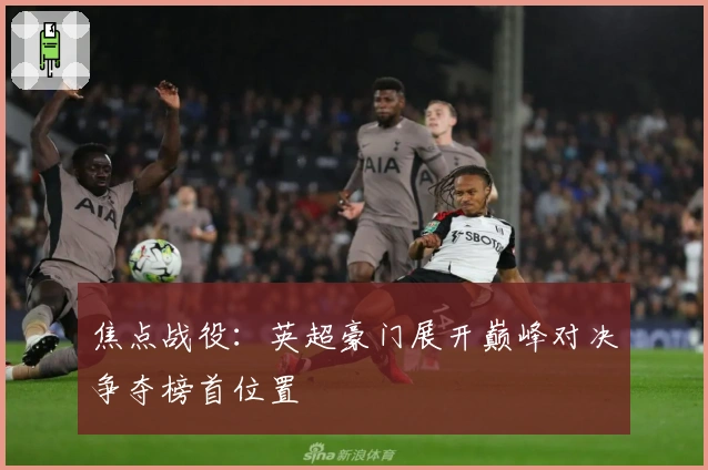 焦点战役：英超豪门展开巅峰对决争夺榜首位置