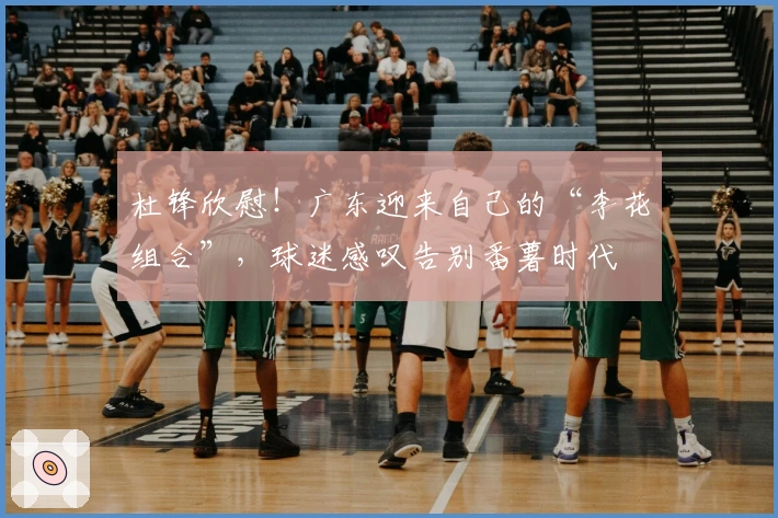 杜锋欣慰！广东迎来自己的“李花组合”，球迷感叹告别番薯时代