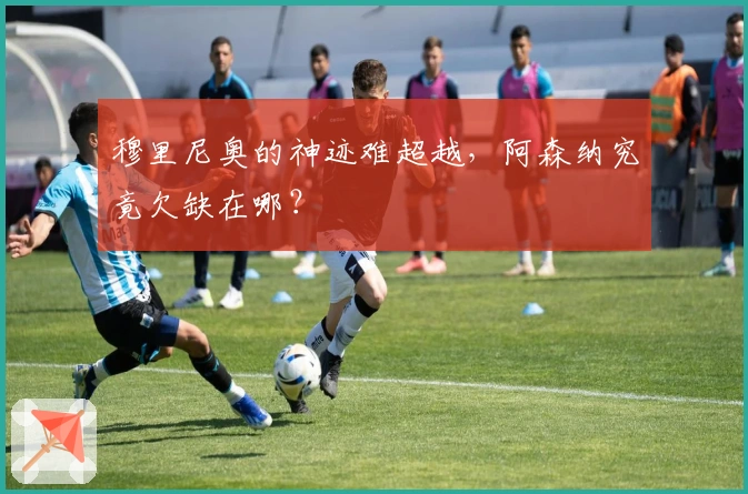 穆里尼奥的神迹难超越，阿森纳究竟欠缺在哪？