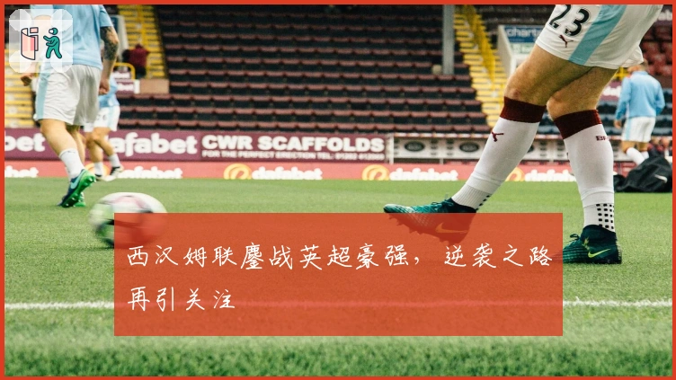 西汉姆联鏖战英超豪强，逆袭之路再引关注