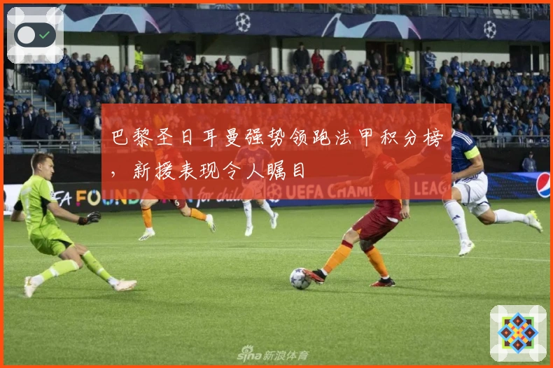 巴黎圣日耳曼强势领跑法甲积分榜，新援表现令人瞩目