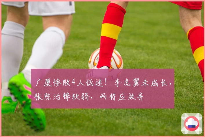 广厦惨败4人低迷！李虎翼未成长，张陈治锋软弱，两将应放弃