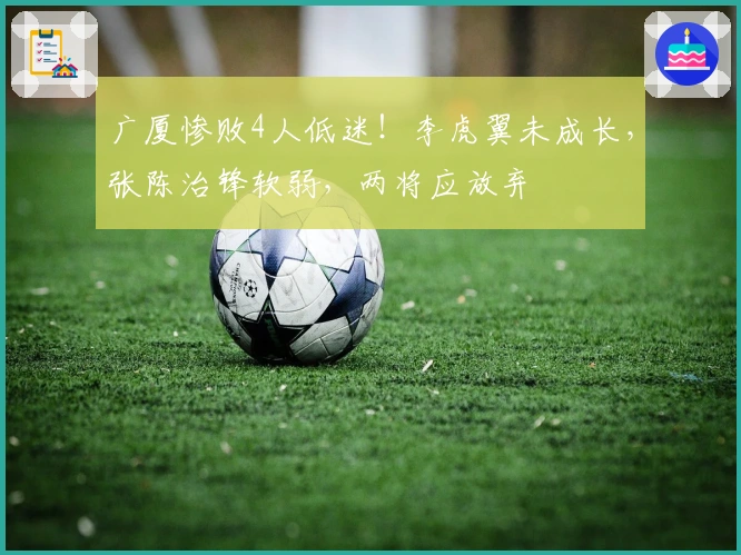 广厦惨败4人低迷！李虎翼未成长，张陈治锋软弱，两将应放弃