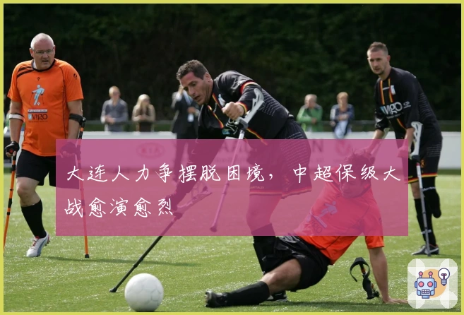 大连人力争摆脱困境，中超保级大战愈演愈烈
