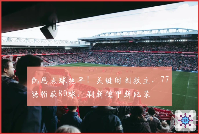 凯恩点球绝平！关键时刻救主，77场斩获80球，刷新德甲新纪录