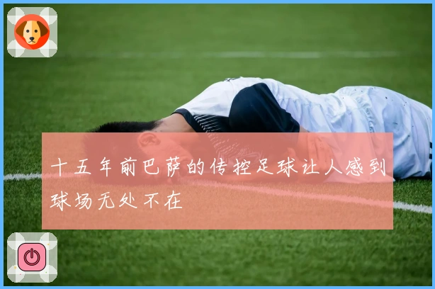 十五年前巴萨的传控足球让人感到球场无处不在