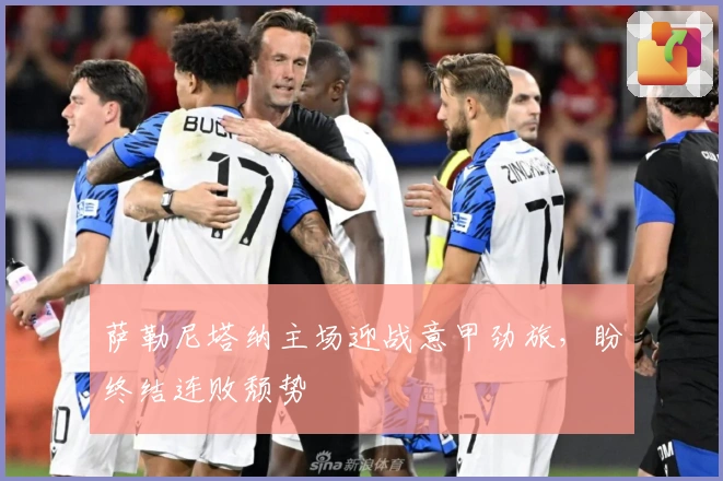 萨勒尼塔纳主场迎战意甲劲旅,盼终结连败颓势