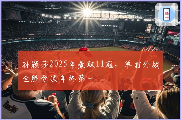 孙颖莎2025年豪取11冠，单打外战全胜登顶年终第一