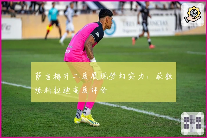 萨吉梅开二度展现梦幻实力，获教练科拉迪高度评价