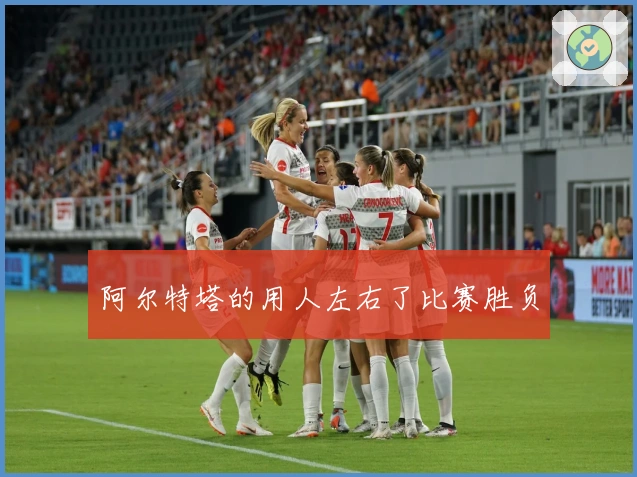 阿尔特塔的用人左右了比赛胜负