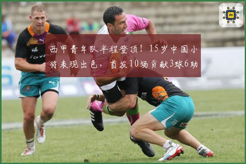 西甲青年队半程登顶！15岁中国小将表现出色，首发10场贡献3球6助