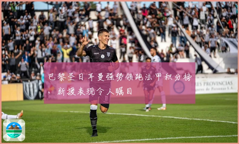 巴黎圣日耳曼强势领跑法甲积分榜,新援表现令人瞩目